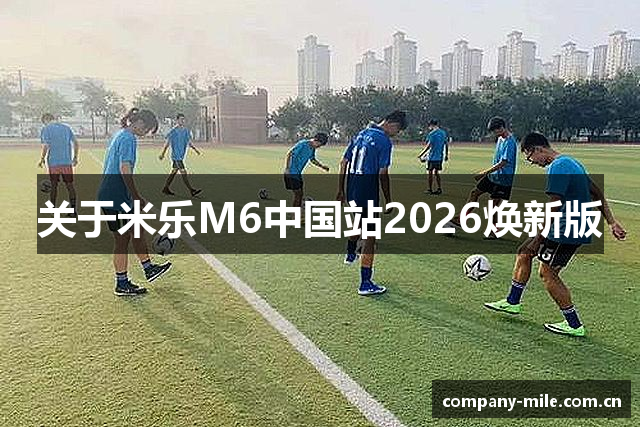 关于米乐M6中国站2026焕新版